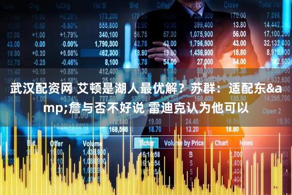 武汉配资网 艾顿是湖人最优解？苏群：适配东&詹与否不好说 雷迪克认为他可以