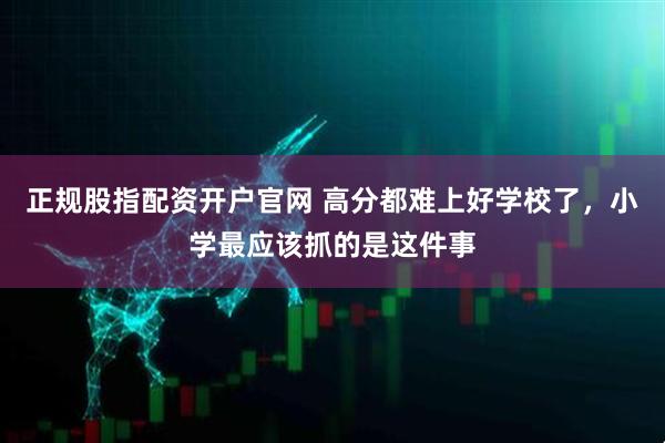 正规股指配资开户官网 高分都难上好学校了，小学最应该抓的是这件事