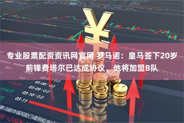 专业股票配资资讯网官网 罗马诺：皇马签下20岁前锋费塔尔已达成协议，他将加盟B队