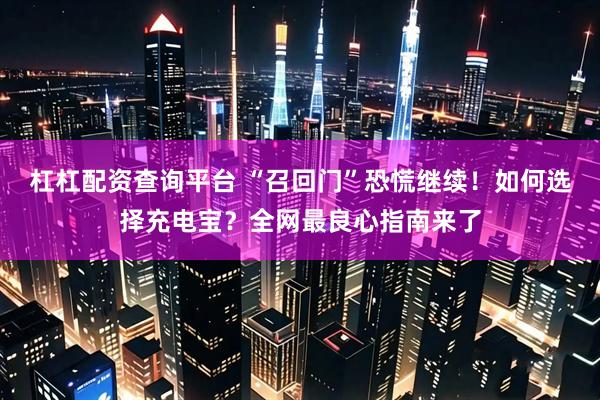 杠杠配资查询平台 “召回门”恐慌继续！如何选择充电宝？全网最良心指南来了