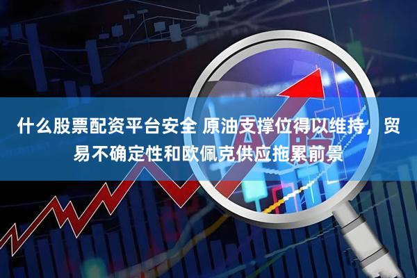 什么股票配资平台安全 原油支撑位得以维持，贸易不确定性和欧佩克供应拖累前景