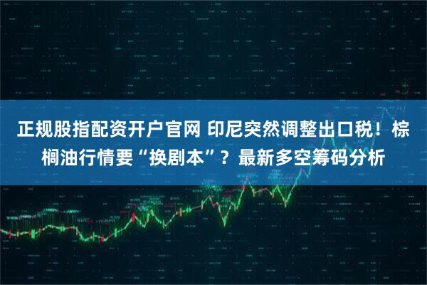 正规股指配资开户官网 印尼突然调整出口税！棕榈油行情要“换剧本”？最新多空筹码分析