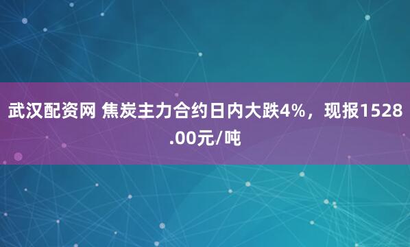 武汉配资网 焦炭主力合约日内大跌4%，现报1528.00元/吨