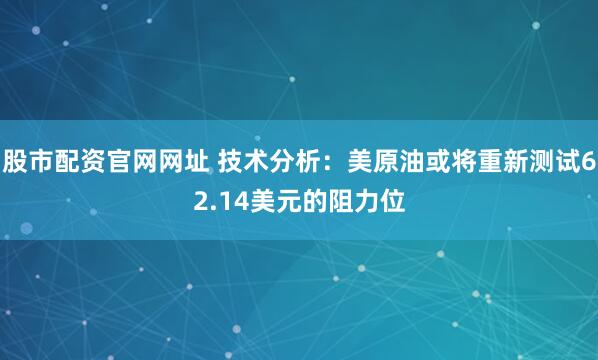 股市配资官网网址 技术分析：美原油或将重新测试62.14美元的阻力位