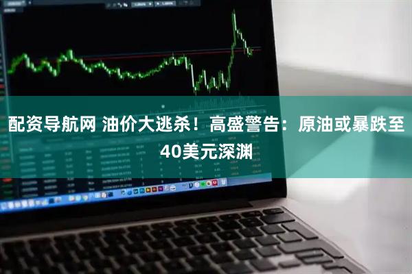 配资导航网 油价大逃杀！高盛警告：原油或暴跌至40美元深渊