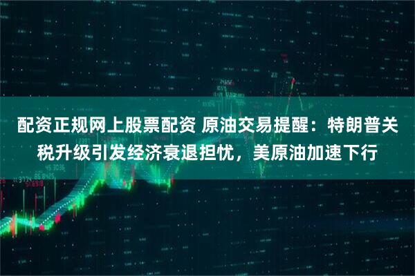 配资正规网上股票配资 原油交易提醒：特朗普关税升级引发经济衰退担忧，美原油加速下行