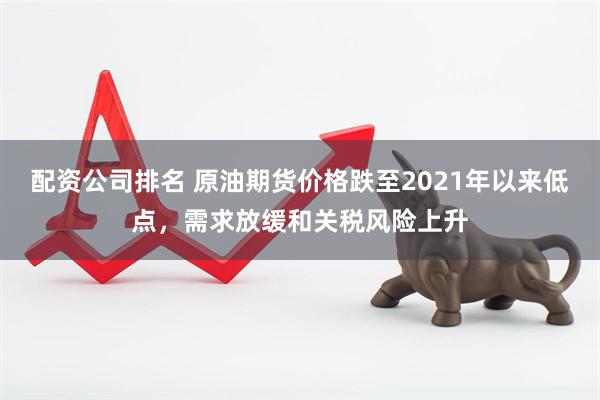 配资公司排名 原油期货价格跌至2021年以来低点，需求放缓和关税风险上升
