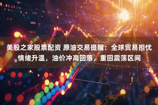 美股之家股票配资 原油交易提醒：全球贸易担忧情绪升温，油价冲高回落，重回震荡区间