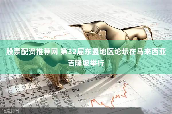 股票配资推荐网 第32届东盟地区论坛在马来西亚吉隆坡举行