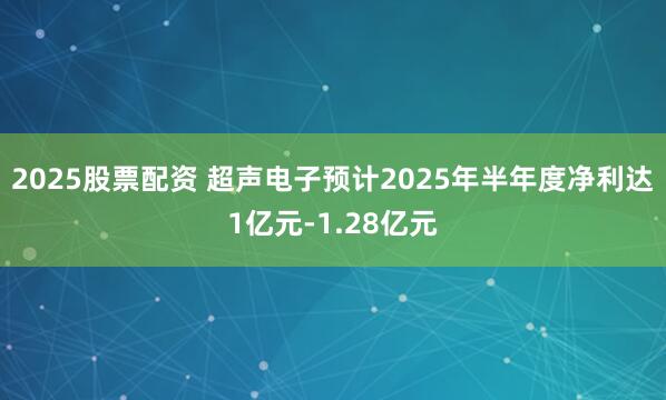2025股票配资 超声电子预计2025年半年度净利达1亿元-1.28亿元