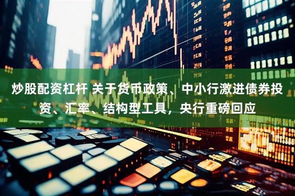 炒股配资杠杆 关于货币政策、中小行激进债券投资、汇率、结构型工具，央行重磅回应