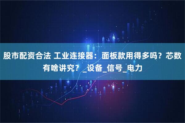 股市配资合法 工业连接器：面板款用得多吗？芯数有啥讲究？_设备_信号_电力
