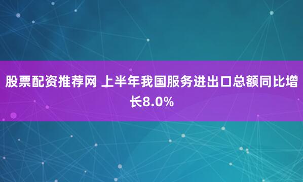 股票配资推荐网 上半年我国服务进出口总额同比增长8.0%