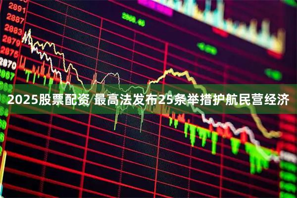 2025股票配资 最高法发布25条举措护航民营经济