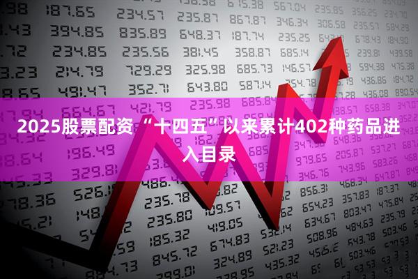 2025股票配资 “十四五”以来累计402种药品进入目录