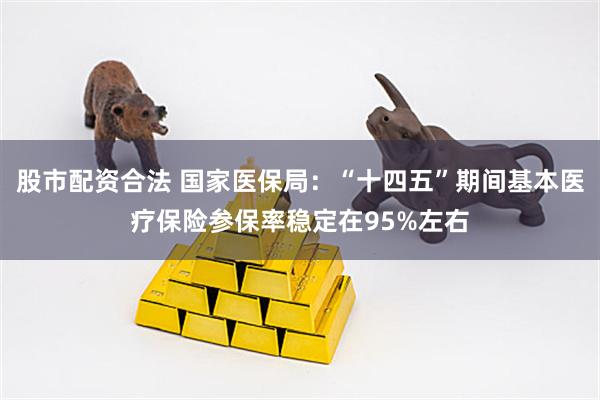 股市配资合法 国家医保局：“十四五”期间基本医疗保险参保率稳定在95%左右