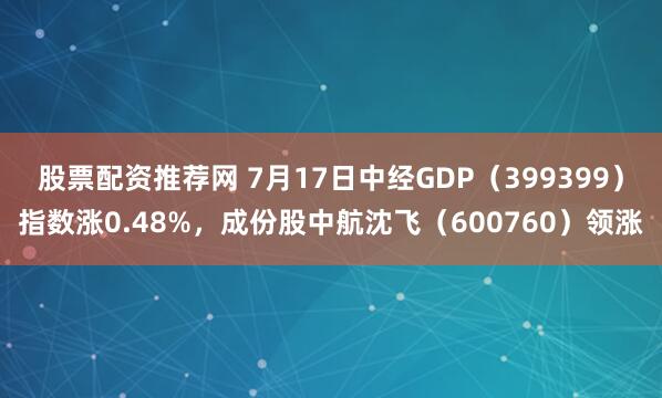 股票配资推荐网 7月17日中经GDP（399399）指数涨0.48%，成份股中航沈飞（600760）领涨