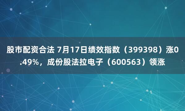股市配资合法 7月17日绩效指数（399398）涨0.49%，成份股法拉电子（600563）领涨