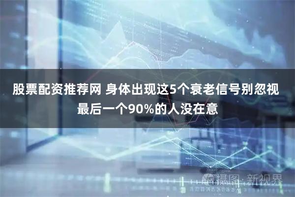 股票配资推荐网 身体出现这5个衰老信号别忽视 最后一个90%的人没在意