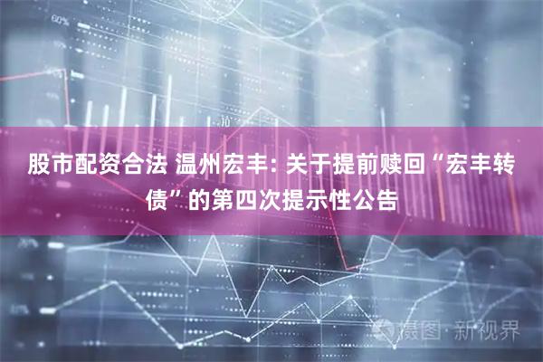 股市配资合法 温州宏丰: 关于提前赎回“宏丰转债”的第四次提示性公告