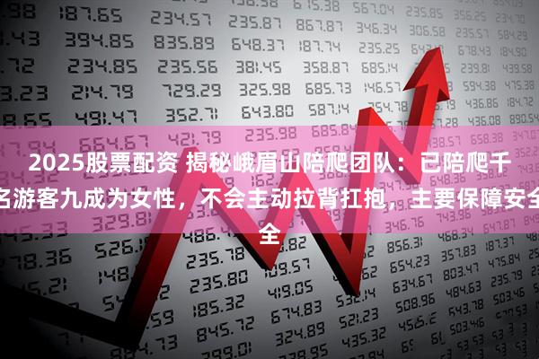 2025股票配资 揭秘峨眉山陪爬团队：已陪爬千名游客九成为女性，不会主动拉背扛抱，主要保障安全
