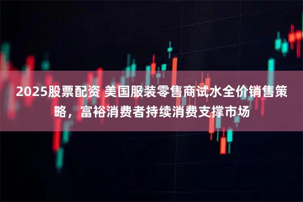 2025股票配资 美国服装零售商试水全价销售策略，富裕消费者持续消费支撑市场