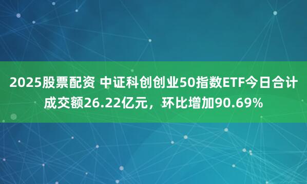 2025股票配资 中证科创创业50指数ETF今日合计成交额26.22亿元，环比增加90.69%