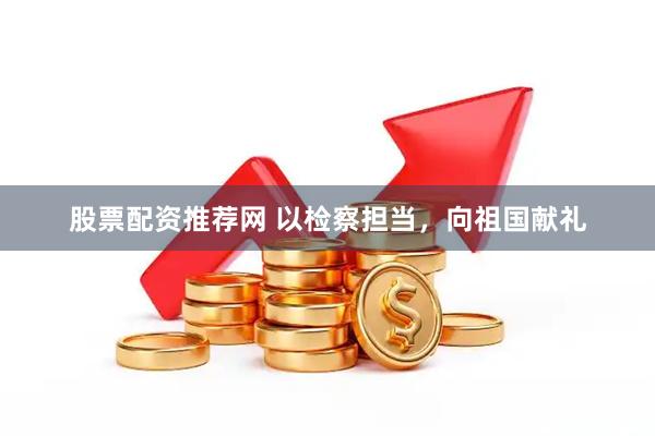 股票配资推荐网 以检察担当，向祖国献礼