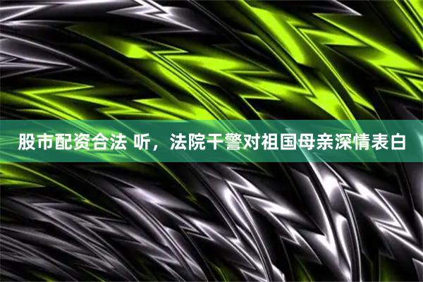 股市配资合法 听，法院干警对祖国母亲深情表白