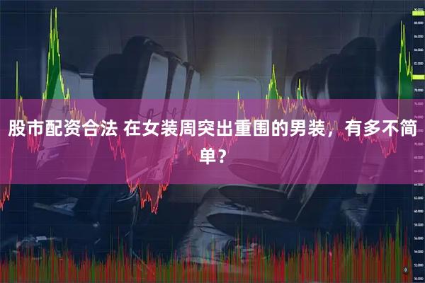 股市配资合法 在女装周突出重围的男装，有多不简单？