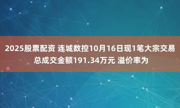 2025股票配资 连城数控10月16日现1笔大宗交易 总成交金额191.34万元 溢价率为