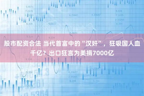 股市配资合法 当代首富中的“汉奸”，狂吸国人血千亿？出口狂言为美捐7000亿