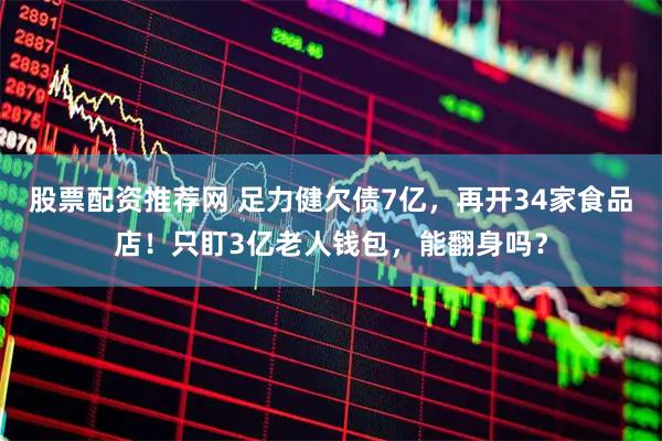 股票配资推荐网 足力健欠债7亿，再开34家食品店！只盯3亿老人钱包，能翻身吗？