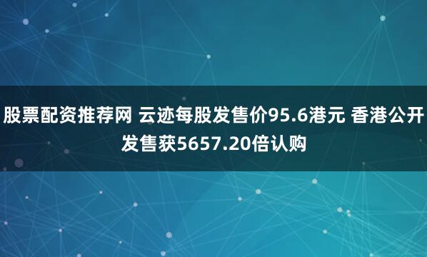 股票配资推荐网 云迹每股发售价95.6港元 香港公开发售获5657.20倍认购
